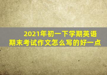 2021年初一下学期英语期末考试作文怎么写的好一点