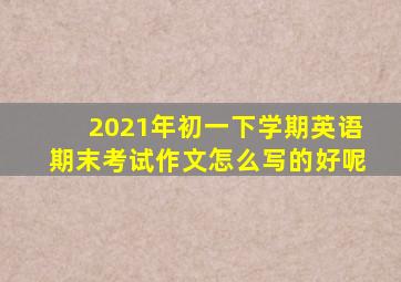 2021年初一下学期英语期末考试作文怎么写的好呢