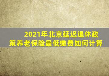 2021年北京延迟退休政策养老保险最低缴费如何计算