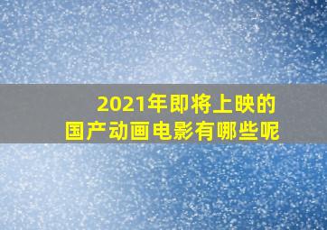 2021年即将上映的国产动画电影有哪些呢