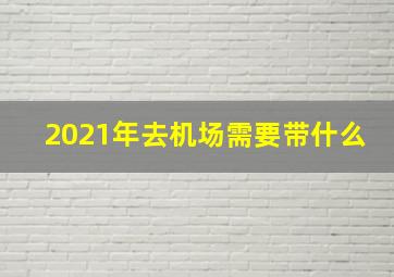 2021年去机场需要带什么