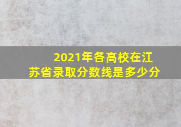 2021年各高校在江苏省录取分数线是多少分