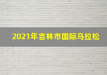 2021年吉林市国际马拉松