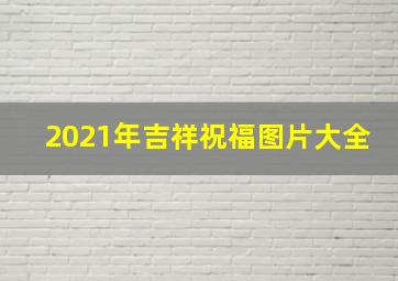 2021年吉祥祝福图片大全