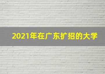 2021年在广东扩招的大学