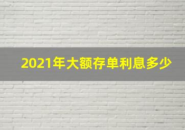 2021年大额存单利息多少