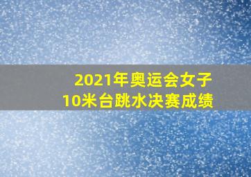 2021年奥运会女子10米台跳水决赛成绩