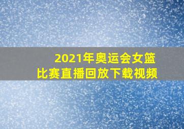 2021年奥运会女篮比赛直播回放下载视频