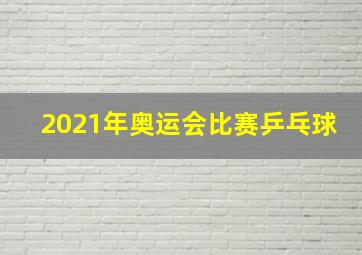 2021年奥运会比赛乒乓球