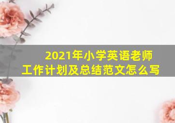 2021年小学英语老师工作计划及总结范文怎么写