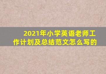 2021年小学英语老师工作计划及总结范文怎么写的