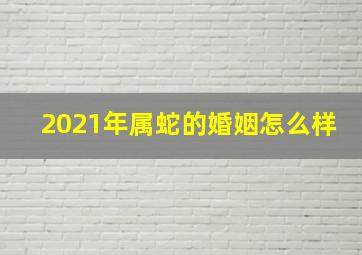 2021年属蛇的婚姻怎么样