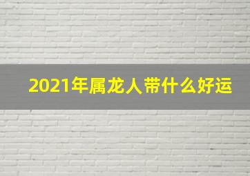 2021年属龙人带什么好运