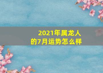 2021年属龙人的7月运势怎么样