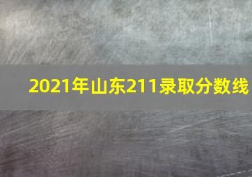 2021年山东211录取分数线