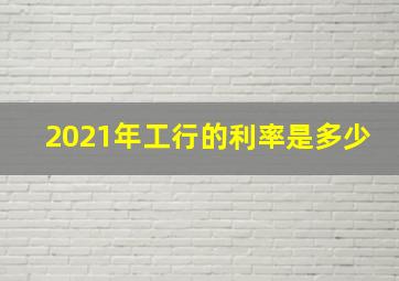 2021年工行的利率是多少