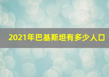 2021年巴基斯坦有多少人口