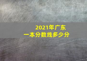 2021年广东一本分数线多少分