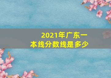 2021年广东一本线分数线是多少