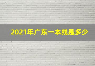 2021年广东一本线是多少