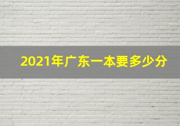 2021年广东一本要多少分