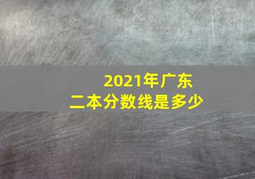 2021年广东二本分数线是多少