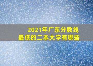 2021年广东分数线最低的二本大学有哪些