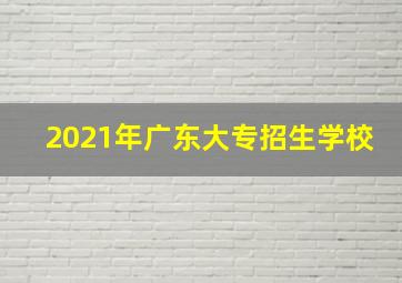 2021年广东大专招生学校