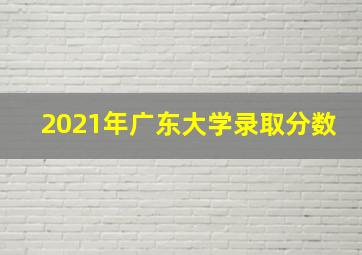 2021年广东大学录取分数