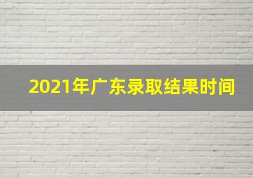 2021年广东录取结果时间