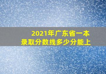 2021年广东省一本录取分数线多少分能上