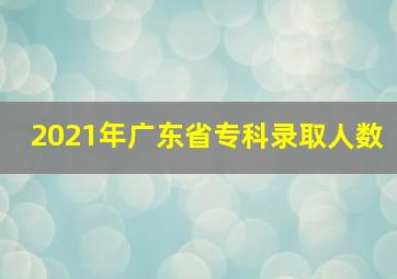 2021年广东省专科录取人数