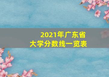 2021年广东省大学分数线一览表