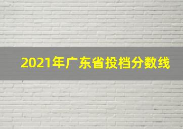 2021年广东省投档分数线