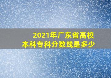 2021年广东省高校本科专科分数线是多少