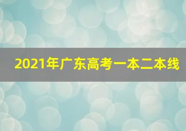 2021年广东高考一本二本线