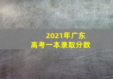 2021年广东高考一本录取分数