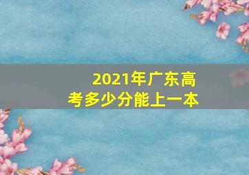 2021年广东高考多少分能上一本