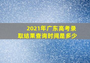 2021年广东高考录取结果查询时间是多少