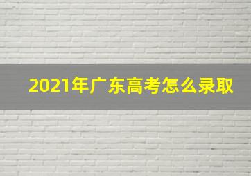 2021年广东高考怎么录取