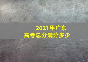 2021年广东高考总分满分多少