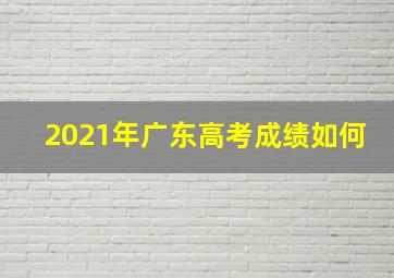 2021年广东高考成绩如何