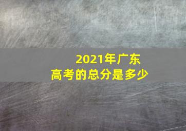 2021年广东高考的总分是多少