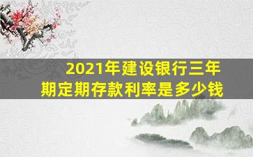 2021年建设银行三年期定期存款利率是多少钱