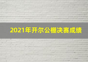 2021年开尔公棚决赛成绩