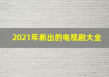 2021年新出的电视剧大全