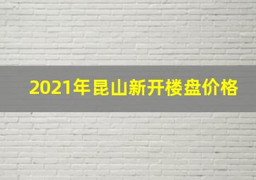 2021年昆山新开楼盘价格