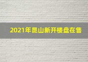 2021年昆山新开楼盘在售