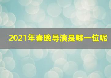 2021年春晚导演是哪一位呢