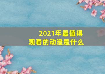 2021年最值得观看的动漫是什么